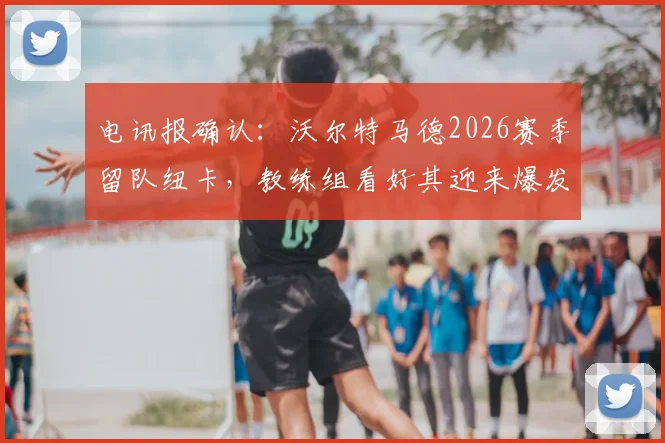 电讯报确认:沃尔特马德2026赛季留队纽卡,教练组看好其迎来爆发,附球员深度分析