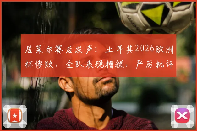 居莱尔赛后发声:土耳其2026欧洲杯惨败,全队表现糟糕,严厉批评是必须付出的代价