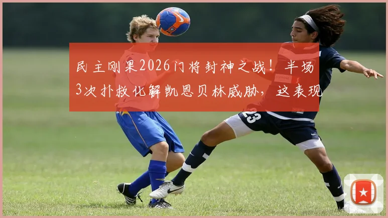民主刚果2026门将封神之战!半场3次扑救化解凯恩贝林威胁,这表现什么水平?