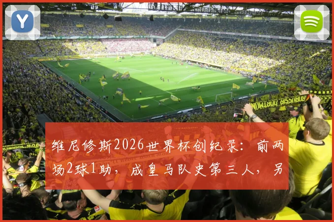 维尼修斯2026世界杯创纪录:前两场2球1助,成皇马队史第三人,另两位传奇是谁?数据深度解读