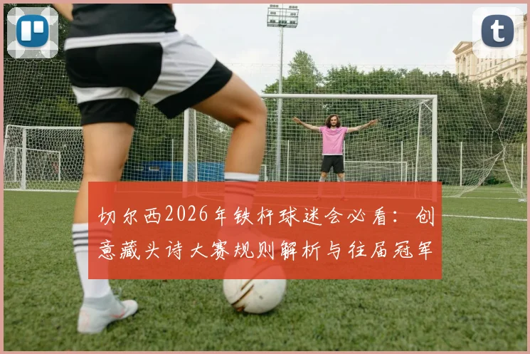 切尔西2026年铁杆球迷会必看：创意藏头诗大赛规则解析与往届冠军作品全收录