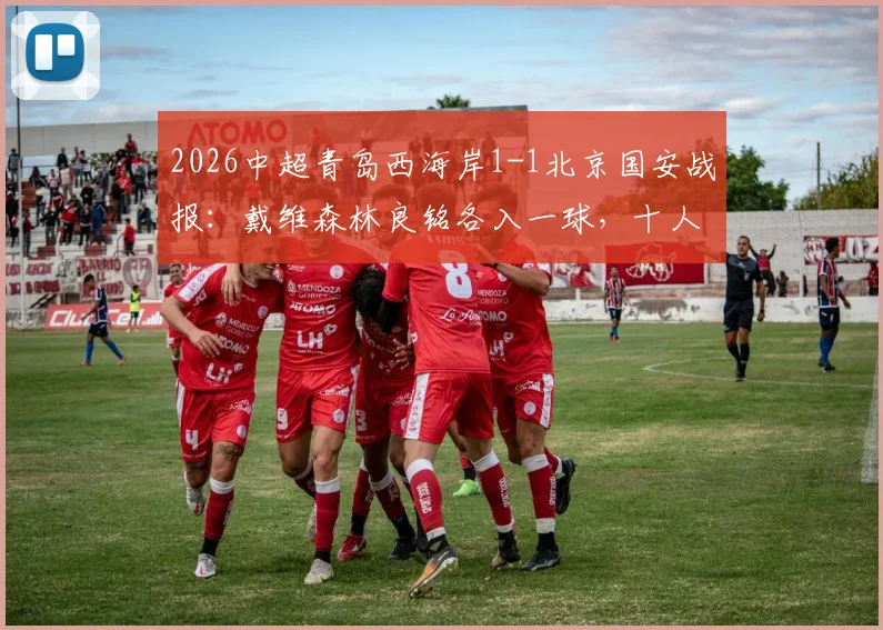 2026中超青岛西海岸1-1北京国安战报：戴维森林良铭各入一球，十人主场艰难取分