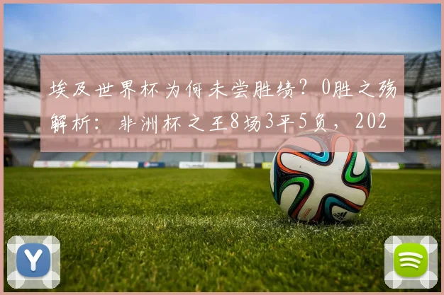 埃及世界杯为何未尝胜绩?0胜之殇解析:非洲杯之王8场3平5负,2026前景展望
