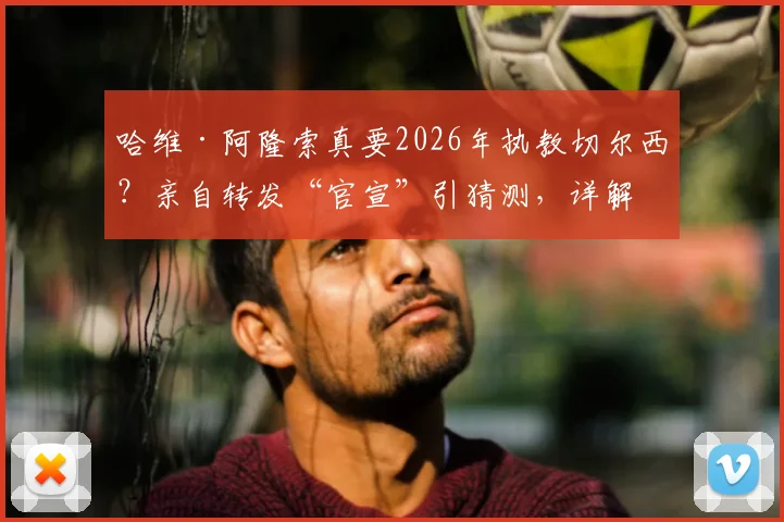 哈维·阿隆索真要2026年执教切尔西？亲自转发“官宣”引猜测，详解其未来执教可能性