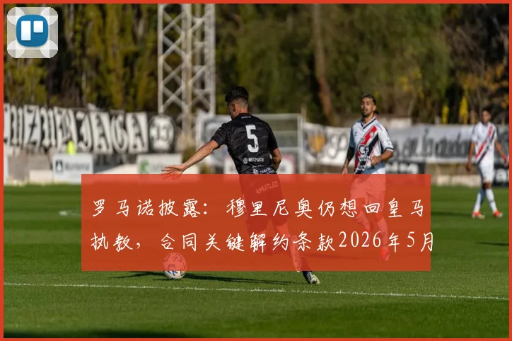 罗马诺披露：穆里尼奥仍想回皇马执教，合同关键解约条款2026年5月底到期，最新动态追踪