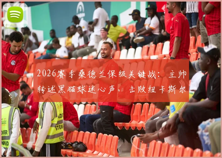 2026赛季桑德兰保级关键战：主帅转述黑猫球迷心声，击败纽卡斯尔比什么都重要