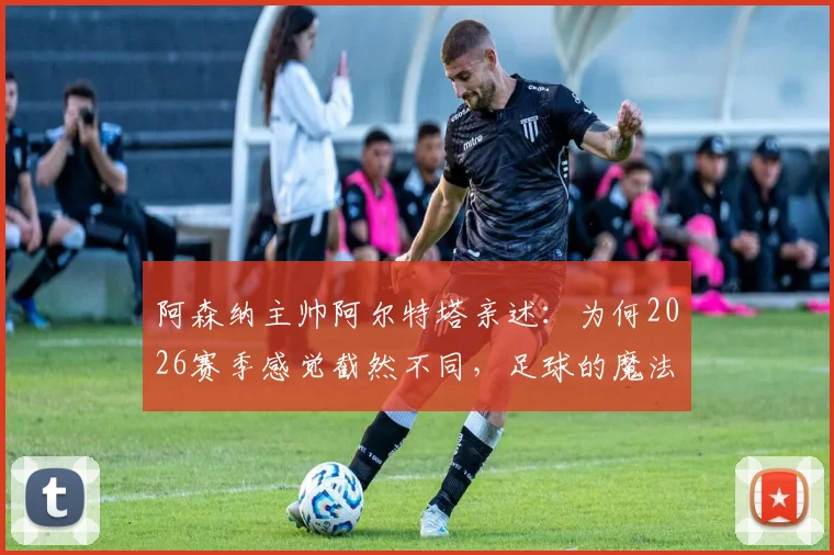 阿森纳主帅阿尔特塔亲述:为何2026赛季感觉截然不同,足球的魔法正在上演