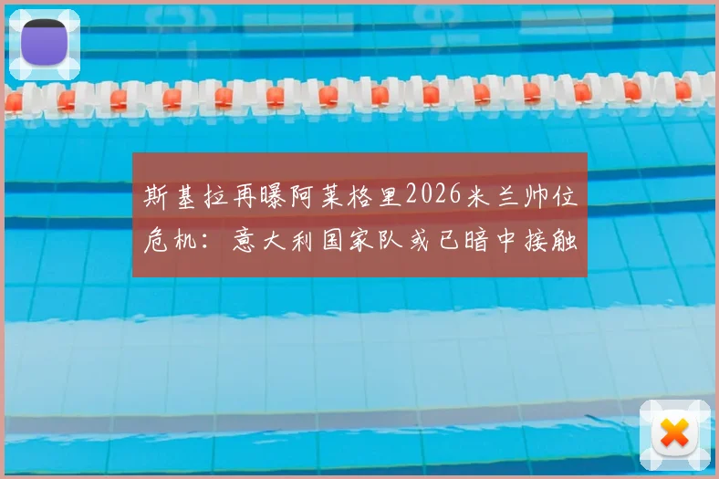 斯基拉再曝阿莱格里2026米兰帅位危机：意大利国家队或已暗中接触，未来去向成疑