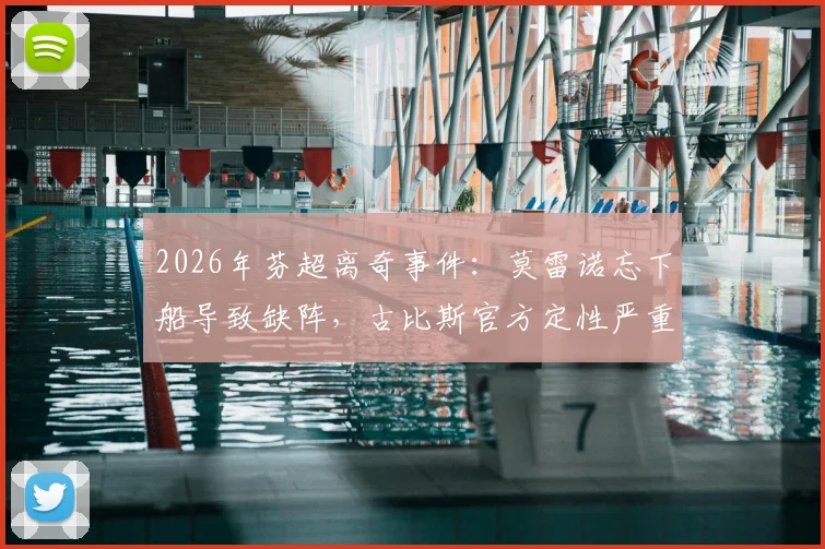 2026年芬超离奇事件:莫雷诺忘下船导致缺阵,古比斯官方定性严重人为失误
