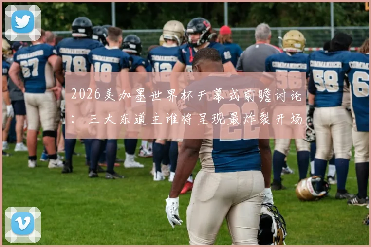 2026美加墨世界杯开幕式前瞻讨论：三大东道主谁将呈现最炸裂开场秀？