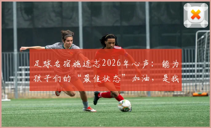 足球名宿施连志2026年心声：能为孩子们的“最佳状态”加油，是我最大的安慰与快乐