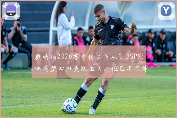 奥纳纳2026赛季何去何从?ESPN:他渴望回归曼联主力,但已不在球队计划中