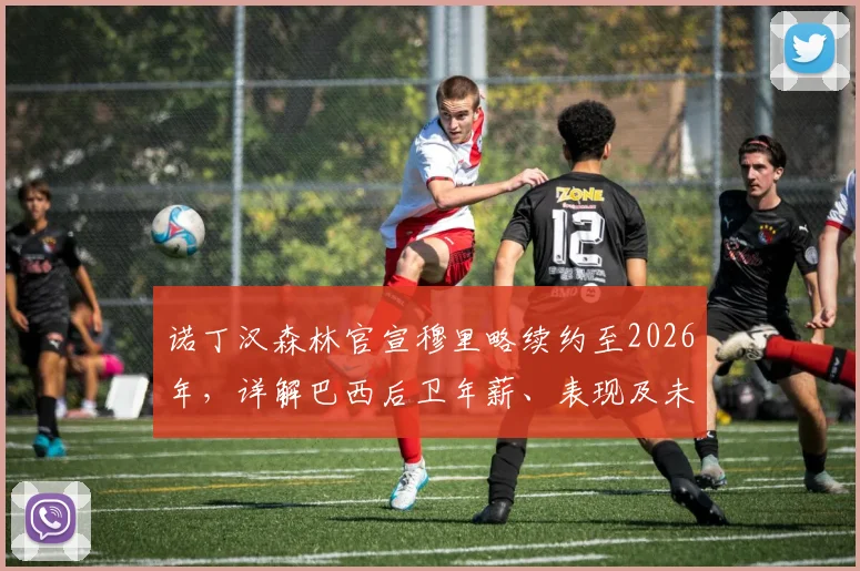 诺丁汉森林官宣穆里略续约至2026年,详解巴西后卫年薪、表现及未来规划