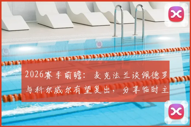 2026赛季前瞻:麦克法兰谈佩德罗与科尔威尔有望复出,分享临时主帅执教收获