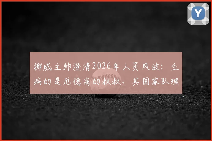 挪威主帅澄清2026年人员风波:生病的是厄德高的叔叔,其国家队理疗师身份揭晓