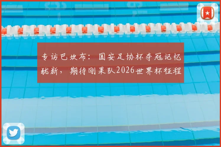 专访巴坎布：国安足协杯夺冠记忆犹新，期待刚果队2026世界杯征程，回顾中超生涯与未来展望