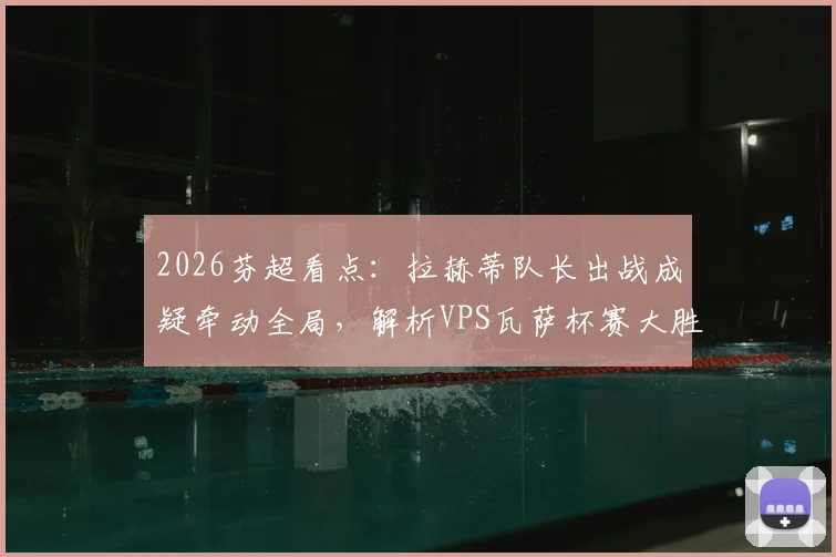 2026芬超看点：拉赫蒂队长出战成疑牵动全局，解析VPS瓦萨杯赛大胜后的真实战力