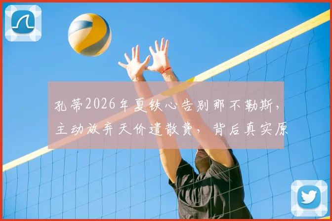 孔蒂2026年夏铁心告别那不勒斯,主动放弃天价遣散费,背后真实原因与未来去向分析