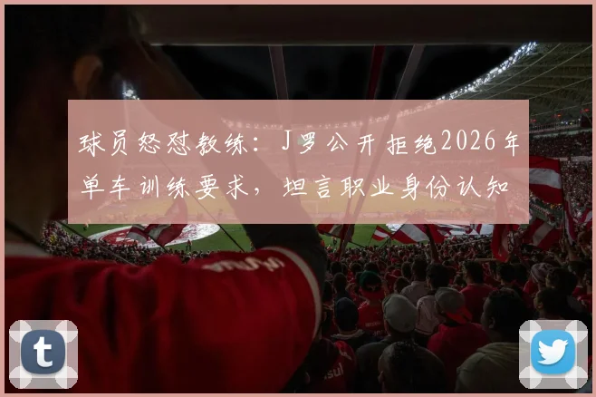 球员怒怼教练:J罗公开拒绝2026年单车训练要求,坦言职业身份认知冲突