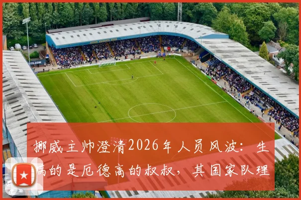 挪威主帅澄清2026年人员风波：生病的是厄德高的叔叔，其国家队理疗师身份揭晓