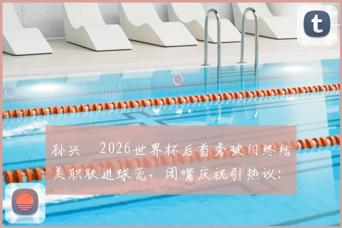 孙兴慜2026世界杯后首秀破门终结美职联进球荒，闭嘴庆祝引热议：他究竟针对谁？
