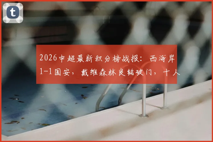 2026中超最新积分榜战报:西海岸1-1国安,戴维森林良铭破门,十人顽强防守引热议